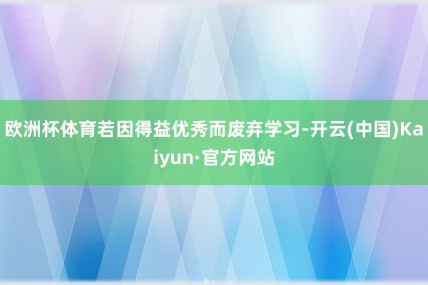 欧洲杯体育若因得益优秀而废弃学习-开云(中国)Kaiyun·官方网站