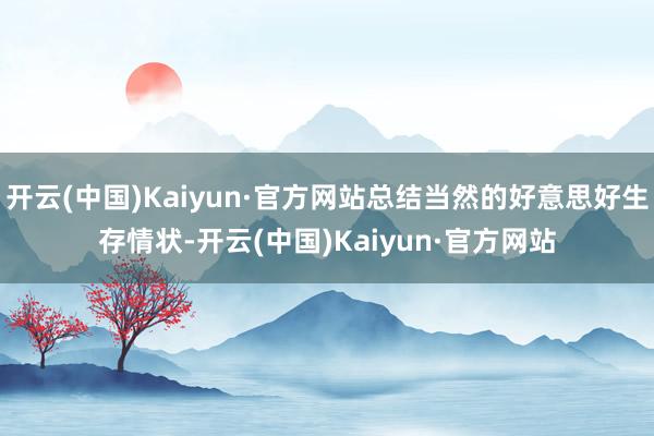 开云(中国)Kaiyun·官方网站总结当然的好意思好生存情状-开云(中国)Kaiyun·官方网站