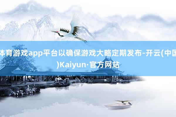 体育游戏app平台以确保游戏大略定期发布-开云(中国)Kaiyun·官方网站