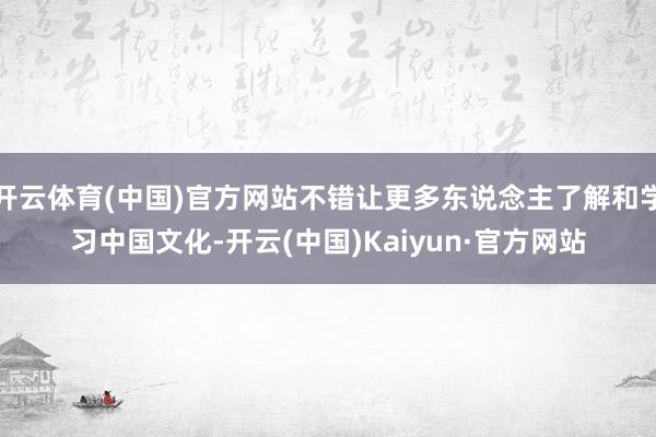 开云体育(中国)官方网站不错让更多东说念主了解和学习中国文化-开云(中国)Kaiyun·官方网站