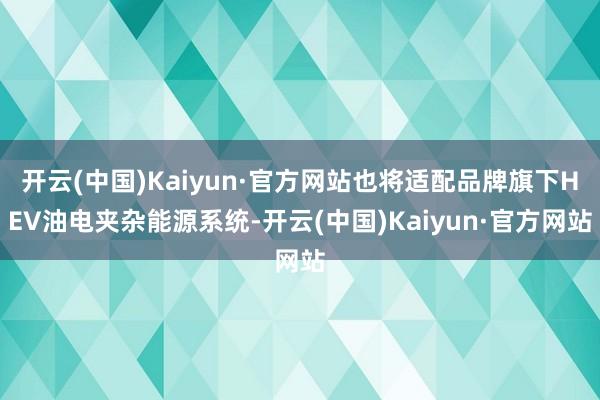 开云(中国)Kaiyun·官方网站也将适配品牌旗下HEV油电夹杂能源系统-开云(中国)Kaiyun·官方网站