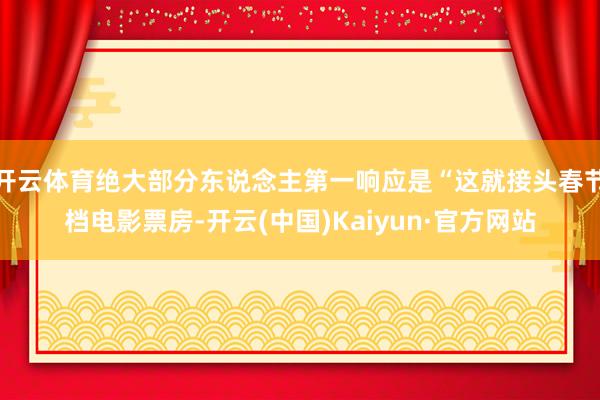 开云体育绝大部分东说念主第一响应是“这就接头春节档电影票房-开云(中国)Kaiyun·官方网站