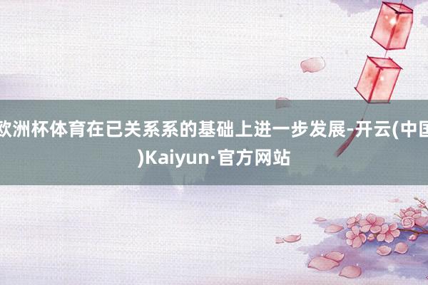 欧洲杯体育在已关系系的基础上进一步发展-开云(中国)Kaiyun·官方网站