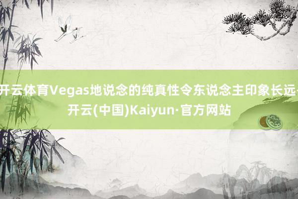 开云体育Vegas地说念的纯真性令东说念主印象长远-开云(中国)Kaiyun·官方网站