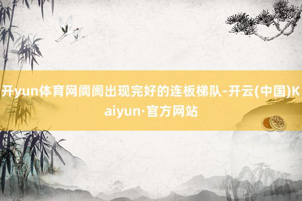 开yun体育网阛阓出现完好的连板梯队-开云(中国)Kaiyun·官方网站