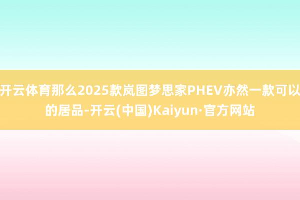 开云体育那么2025款岚图梦思家PHEV亦然一款可以的居品-开云(中国)Kaiyun·官方网站