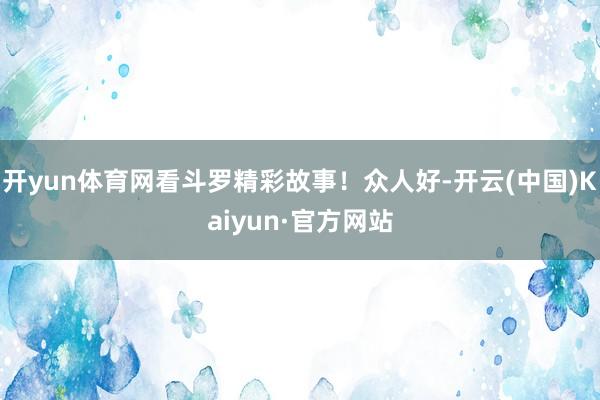 开yun体育网看斗罗精彩故事！众人好-开云(中国)Kaiyun·官方网站