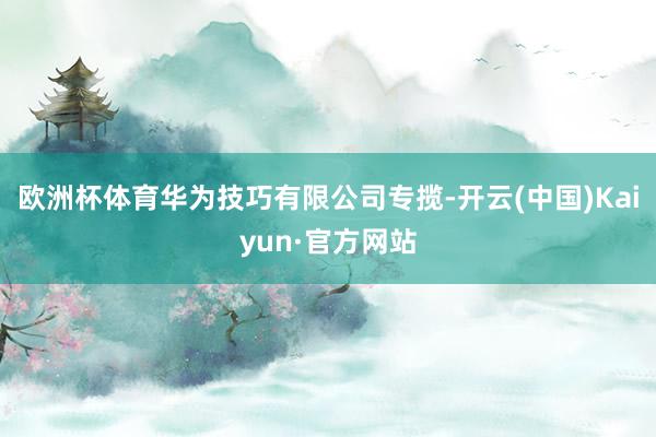 欧洲杯体育华为技巧有限公司专揽-开云(中国)Kaiyun·官方网站