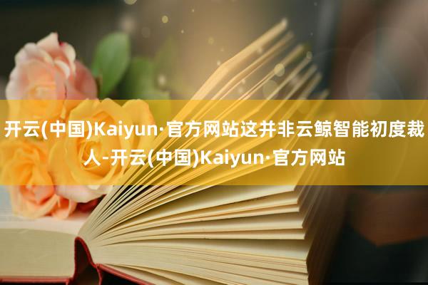 开云(中国)Kaiyun·官方网站这并非云鲸智能初度裁人-开云(中国)Kaiyun·官方网站