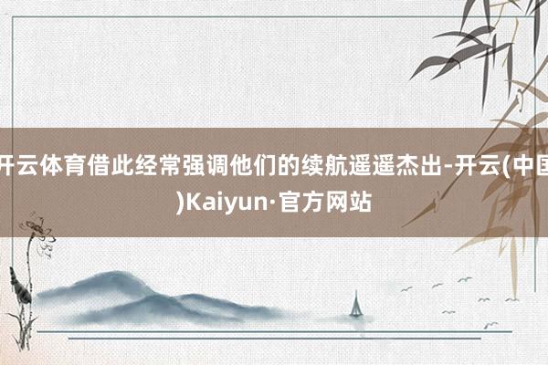 开云体育借此经常强调他们的续航遥遥杰出-开云(中国)Kaiyun·官方网站