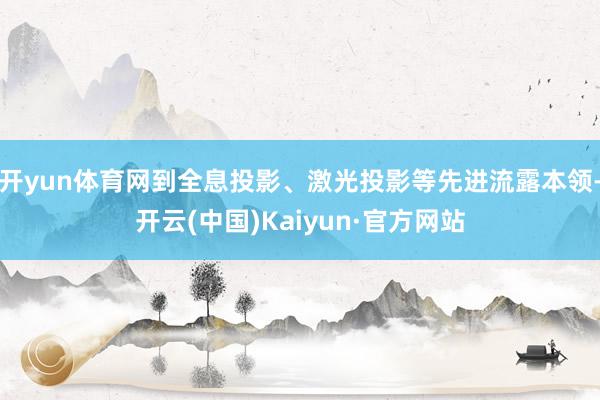 开yun体育网到全息投影、激光投影等先进流露本领-开云(中国)Kaiyun·官方网站