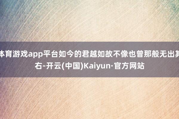 体育游戏app平台如今的君越如故不像也曾那般无出其右-开云(中国)Kaiyun·官方网站