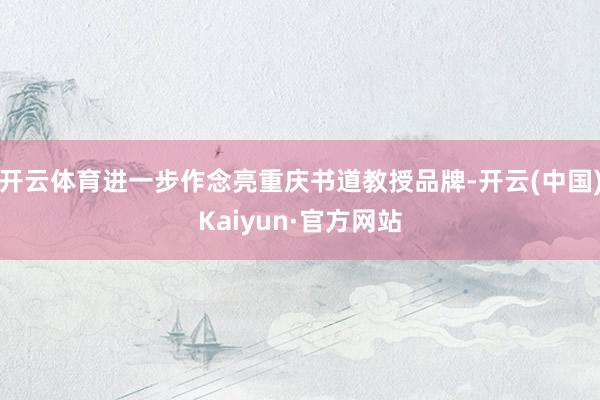 开云体育进一步作念亮重庆书道教授品牌-开云(中国)Kaiyun·官方网站