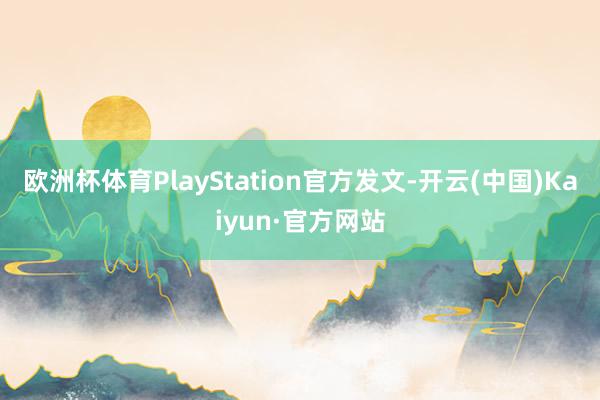 欧洲杯体育PlayStation官方发文-开云(中国)Kaiyun·官方网站