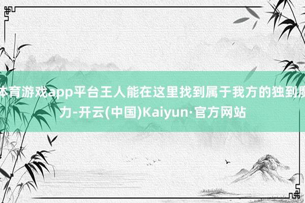 体育游戏app平台王人能在这里找到属于我方的独到魔力-开云(中国)Kaiyun·官方网站