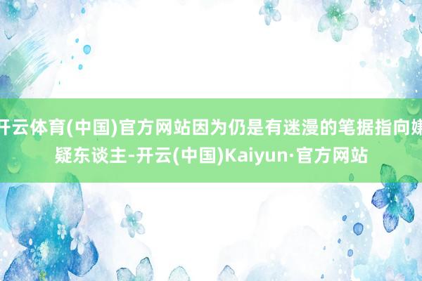 开云体育(中国)官方网站因为仍是有迷漫的笔据指向嫌疑东谈主-开云(中国)Kaiyun·官方网站