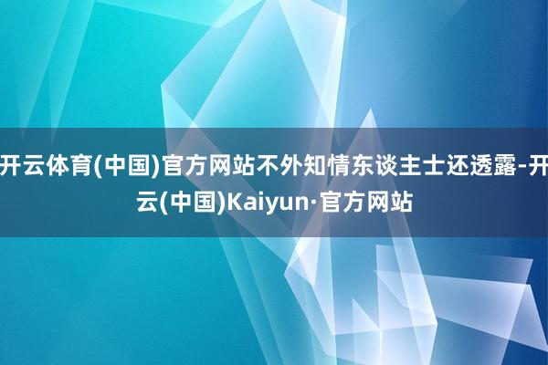 开云体育(中国)官方网站不外知情东谈主士还透露-开云(中国)Kaiyun·官方网站