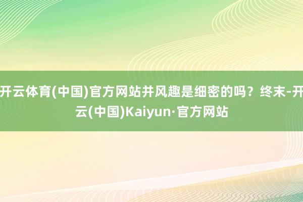 开云体育(中国)官方网站并风趣是细密的吗？终末-开云(中国)Kaiyun·官方网站