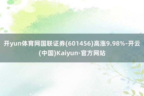 开yun体育网国联证券(601456)高涨9.98%-开云(中国)Kaiyun·官方网站