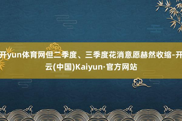 开yun体育网但二季度、三季度花消意愿赫然收缩-开云(中国)Kaiyun·官方网站