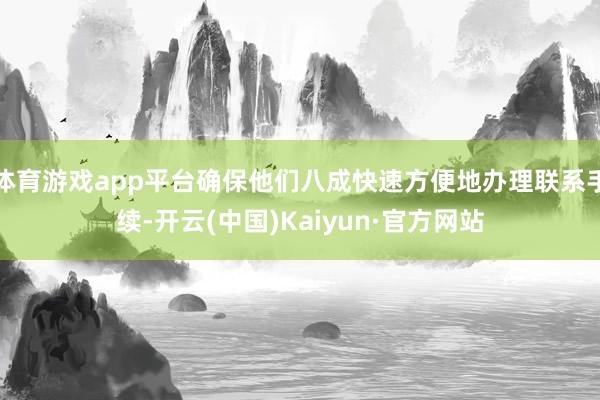 体育游戏app平台确保他们八成快速方便地办理联系手续-开云(中国)Kaiyun·官方网站