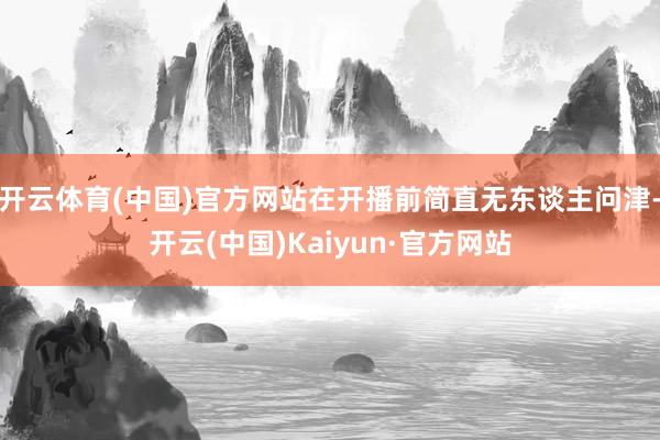 开云体育(中国)官方网站在开播前简直无东谈主问津-开云(中国)Kaiyun·官方网站