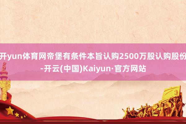 开yun体育网帝堡有条件本旨认购2500万股认购股份-开云(中国)Kaiyun·官方网站