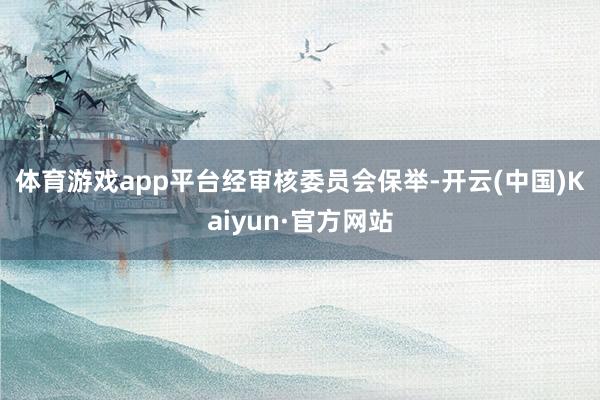 体育游戏app平台　　经审核委员会保举-开云(中国)Kaiyun·官方网站