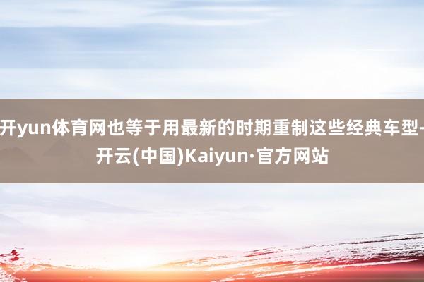 开yun体育网也等于用最新的时期重制这些经典车型-开云(中国)Kaiyun·官方网站