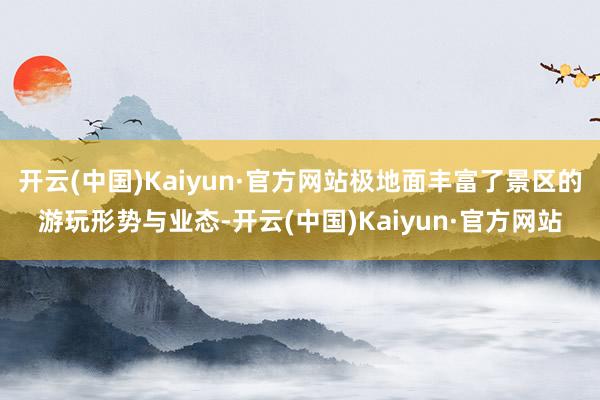 开云(中国)Kaiyun·官方网站极地面丰富了景区的游玩形势与业态-开云(中国)Kaiyun·官方网站