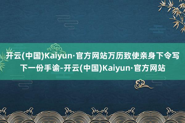 开云(中国)Kaiyun·官方网站万历致使亲身下令写下一份手谕-开云(中国)Kaiyun·官方网站