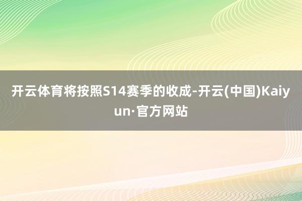 开云体育将按照S14赛季的收成-开云(中国)Kaiyun·官方网站