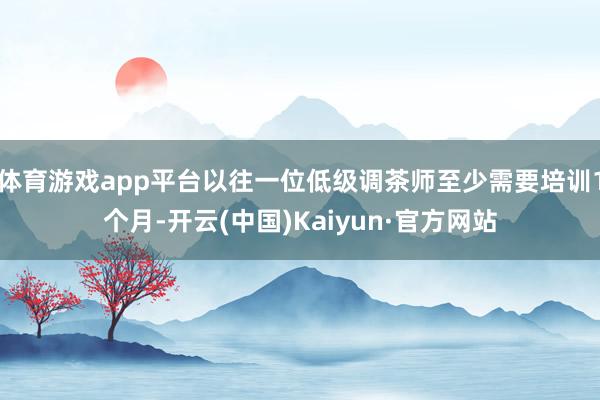 体育游戏app平台以往一位低级调茶师至少需要培训1个月-开云(中国)Kaiyun·官方网站