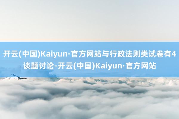 开云(中国)Kaiyun·官方网站与行政法则类试卷有4谈题讨论-开云(中国)Kaiyun·官方网站