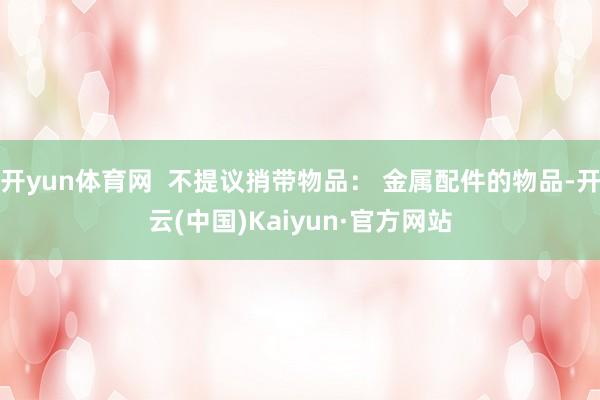 开yun体育网  不提议捎带物品： 金属配件的物品-开云(中国)Kaiyun·官方网站