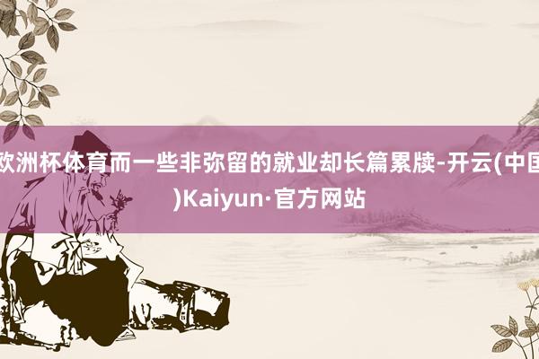 欧洲杯体育而一些非弥留的就业却长篇累牍-开云(中国)Kaiyun·官方网站