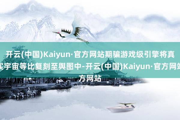 开云(中国)Kaiyun·官方网站期骗游戏级引擎将真实宇宙等比复刻至舆图中-开云(中国)Kaiyun·官方网站