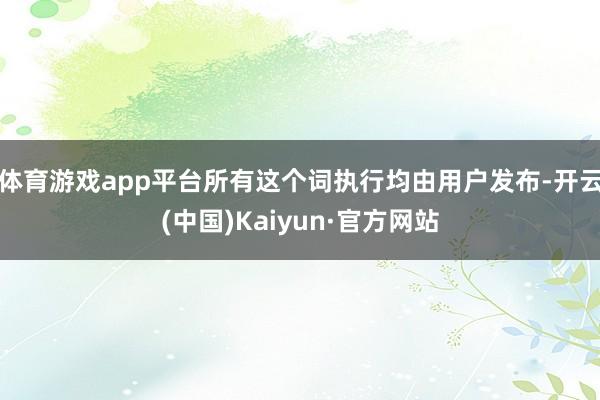 体育游戏app平台所有这个词执行均由用户发布-开云(中国)Kaiyun·官方网站