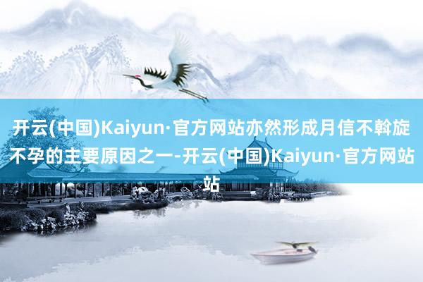 开云(中国)Kaiyun·官方网站亦然形成月信不斡旋不孕的主要原因之一-开云(中国)Kaiyun·官方网站