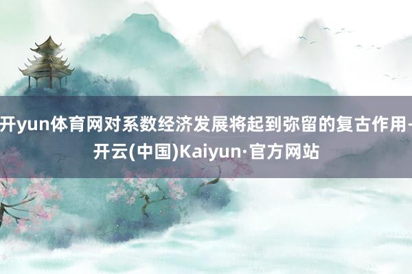 开yun体育网对系数经济发展将起到弥留的复古作用-开云(中国)Kaiyun·官方网站