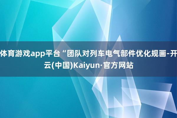 体育游戏app平台　　“团队对列车电气部件优化规画-开云(中国)Kaiyun·官方网站