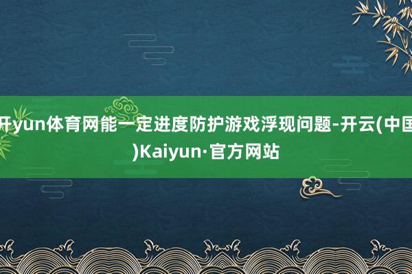 开yun体育网能一定进度防护游戏浮现问题-开云(中国)Kaiyun·官方网站