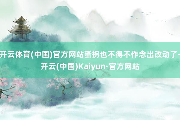 开云体育(中国)官方网站蛋拐也不得不作念出改动了-开云(中国)Kaiyun·官方网站