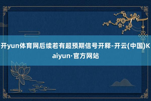 开yun体育网后续若有超预期信号开释-开云(中国)Kaiyun·官方网站