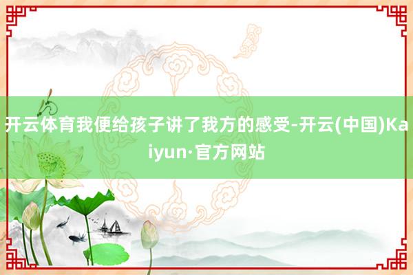 开云体育我便给孩子讲了我方的感受-开云(中国)Kaiyun·官方网站