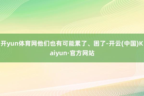 开yun体育网他们也有可能累了、困了-开云(中国)Kaiyun·官方网站