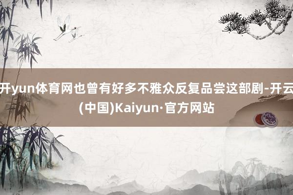 开yun体育网也曾有好多不雅众反复品尝这部剧-开云(中国)Kaiyun·官方网站