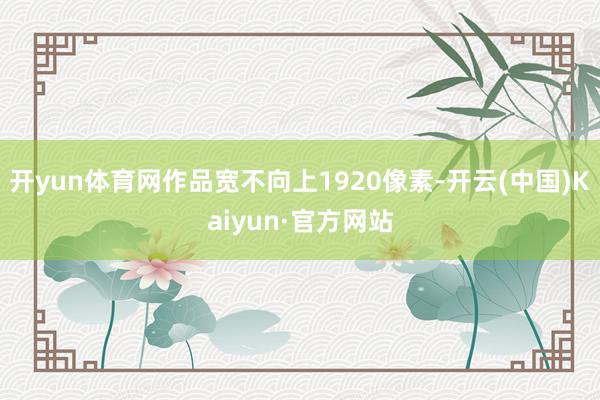 开yun体育网作品宽不向上1920像素-开云(中国)Kaiyun·官方网站