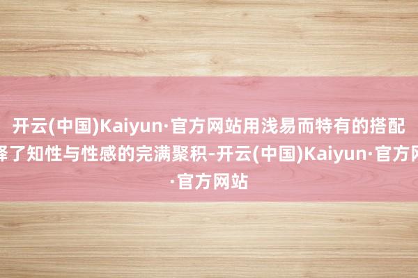 开云(中国)Kaiyun·官方网站用浅易而特有的搭配评释了知性与性感的完满聚积-开云(中国)Kaiyun·官方网站