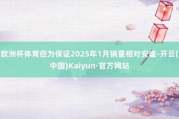 欧洲杯体育但为保证2025年1月销量相对安谧-开云(中国)Kaiyun·官方网站